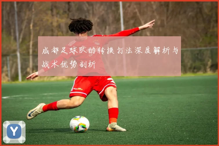 成都足球队的转换打法深度解析与战术优势剖析