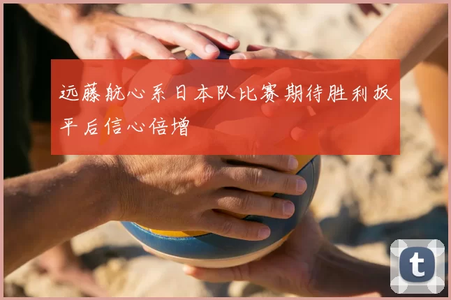 远藤航心系日本队比赛期待胜利扳平后信心倍增