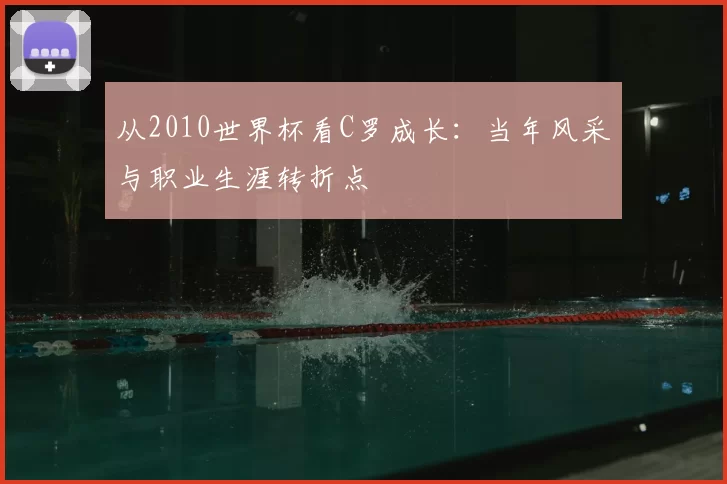 从2010世界杯看C罗成长:当年风采与职业生涯转折点