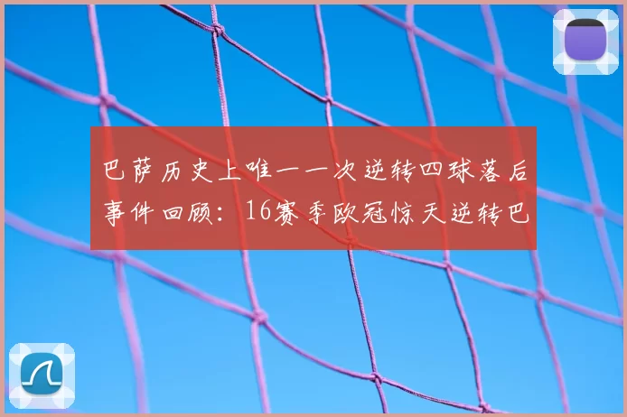 巴萨历史上唯一一次逆转四球落后事件回顾:16赛季欧冠惊天逆转巴黎
