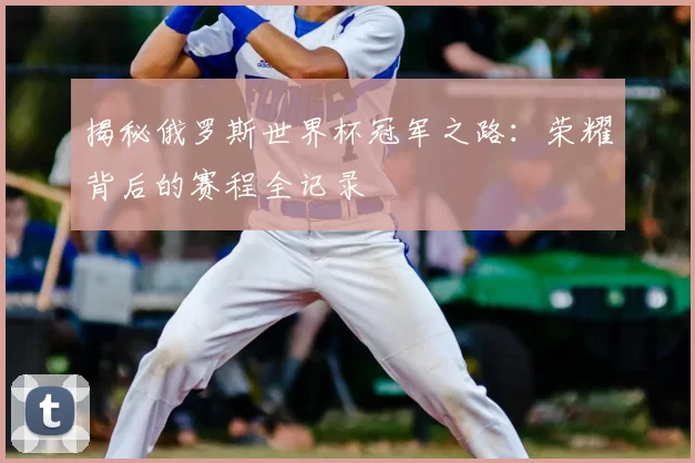揭秘俄罗斯世界杯冠军之路:荣耀背后的赛程全记录