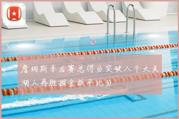 詹姆斯季后赛总得分突破八千大关湖人再胜掘金扳平比分