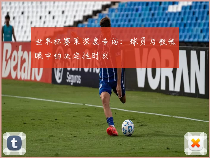 世界杯赛果深度专访:球员与教练眼中的决定性时刻