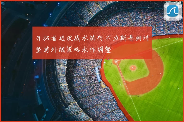 开拓者进攻战术执行不力斯普利特坚持外线策略未作调整