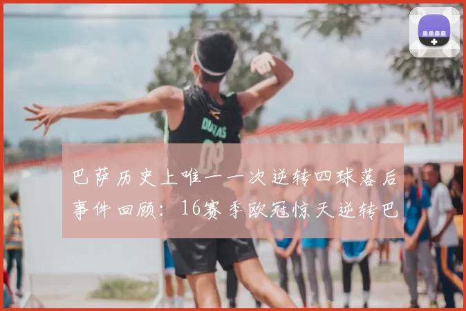 巴萨历史上唯一一次逆转四球落后事件回顾:16赛季欧冠惊天逆转巴黎