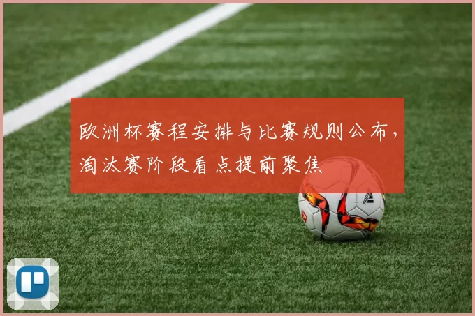 欧洲杯赛程安排与比赛规则公布,淘汰赛阶段看点提前聚焦