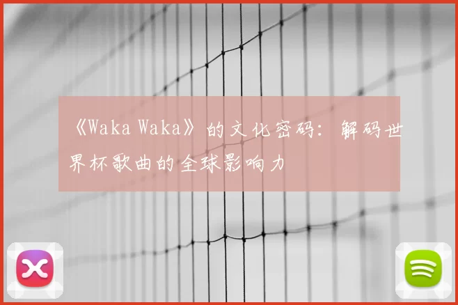 《Waka Waka》的文化密码：解码世界杯歌曲的全球影响力
