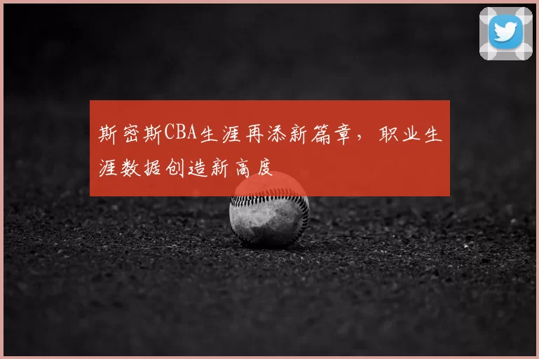 斯密斯CBA生涯再添新篇章,职业生涯数据创造新高度
