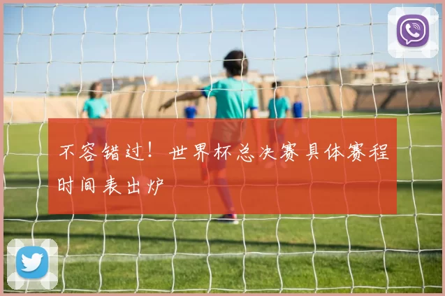 不容错过！世界杯总决赛具体赛程时间表出炉