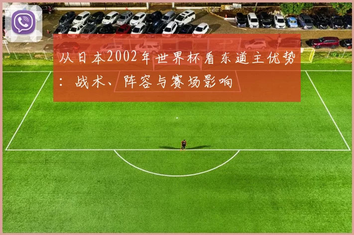 从日本2002年世界杯看东道主优势:战术、阵容与赛场影响