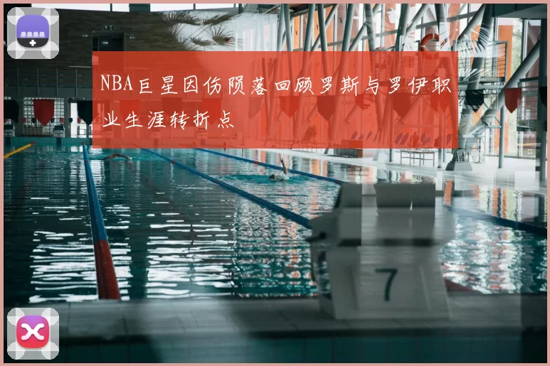 NBA巨星因伤陨落回顾罗斯与罗伊职业生涯转折点