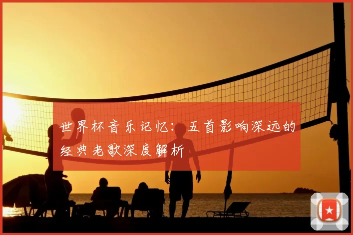 世界杯音乐记忆：五首影响深远的经典老歌深度解析