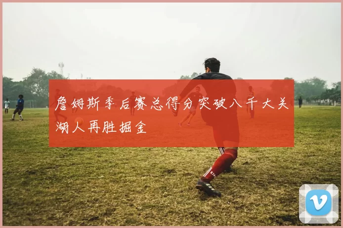 詹姆斯季后赛总得分突破八千大关湖人再胜掘金