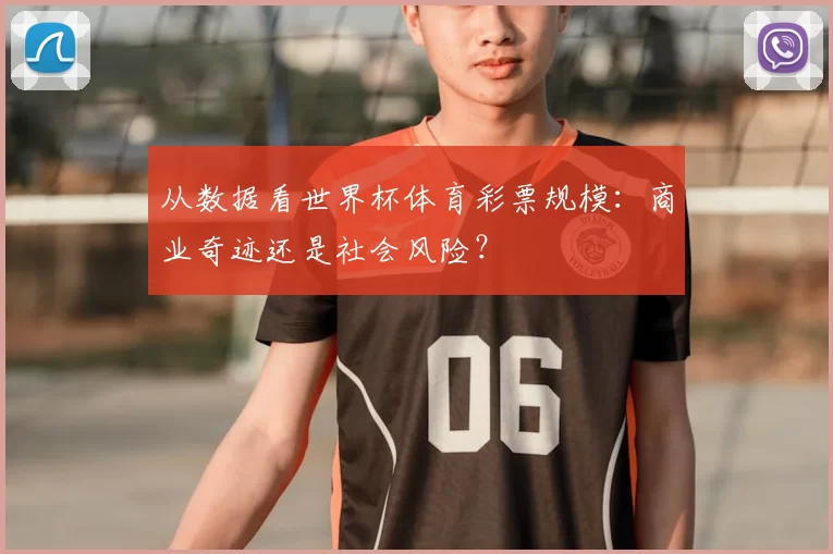 从数据看世界杯体育彩票规模：商业奇迹还是社会风险？
