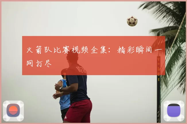火箭队比赛视频全集:精彩瞬间一网打尽