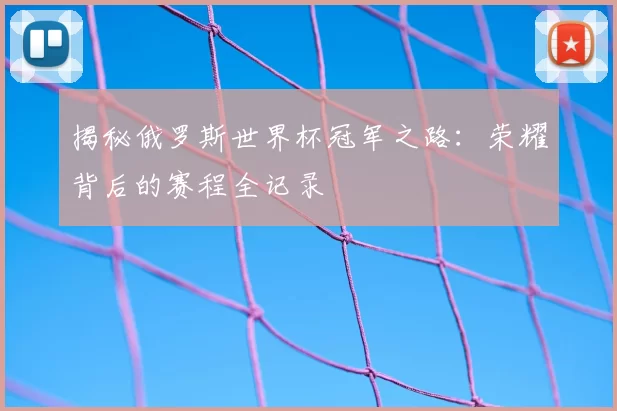 揭秘俄罗斯世界杯冠军之路：荣耀背后的赛程全记录