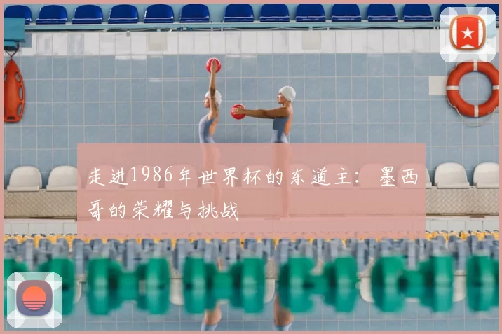 走进1986年世界杯的东道主:墨西哥的荣耀与挑战