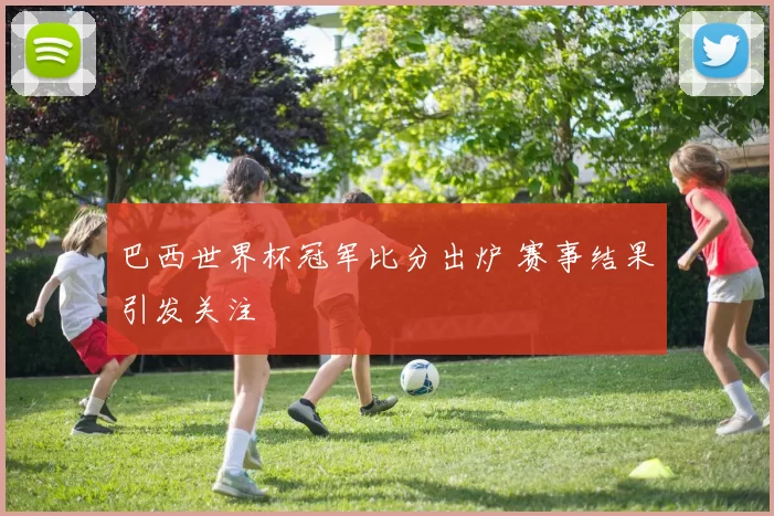 巴西世界杯冠军比分出炉 赛事结果引发关注