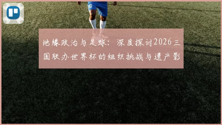 地缘政治与足球：深度探讨2026三国联办世界杯的组织挑战与遗产影响