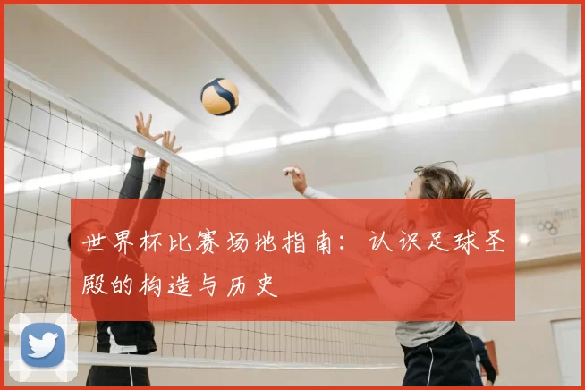 世界杯比赛场地指南：认识足球圣殿的构造与历史