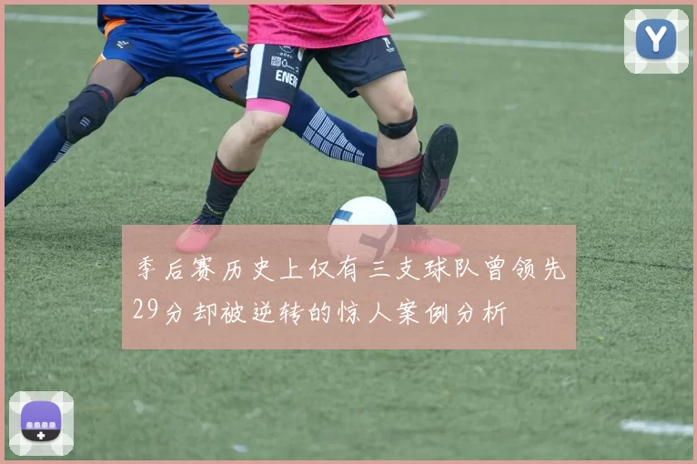 季后赛历史上仅有三支球队曾领先29分却被逆转的惊人案例分析