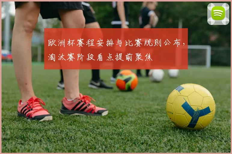 欧洲杯赛程安排与比赛规则公布,淘汰赛阶段看点提前聚焦