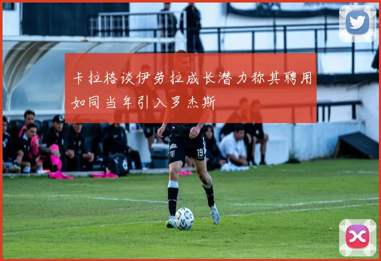 卡拉格谈伊劳拉成长潜力称其聘用如同当年引入罗杰斯