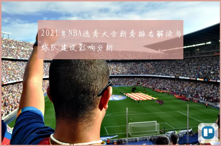 2021年NBA选秀大会新秀排名解读与球队建设影响分析