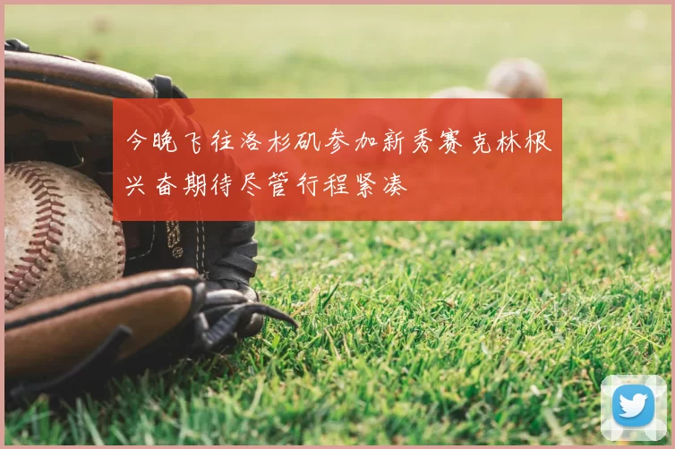 今晚飞往洛杉矶参加新秀赛克林根兴奋期待尽管行程紧凑