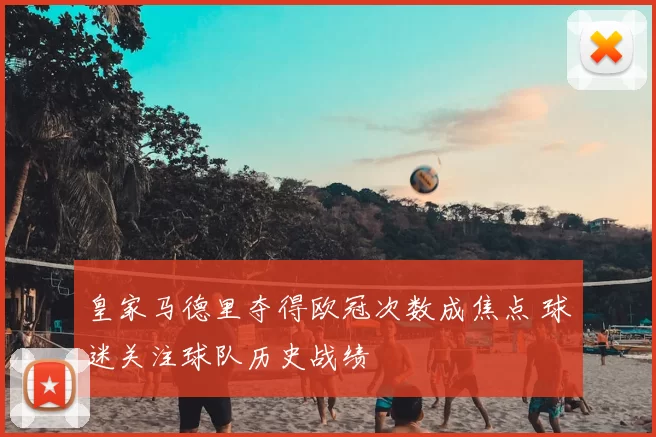 皇家马德里夺得欧冠次数成焦点 球迷关注球队历史战绩