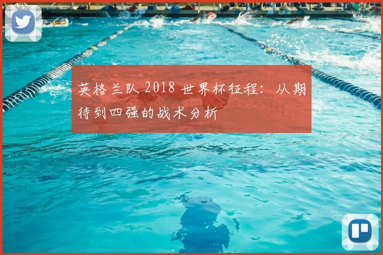 英格兰队 2018 世界杯征程:从期待到四强的战术分析