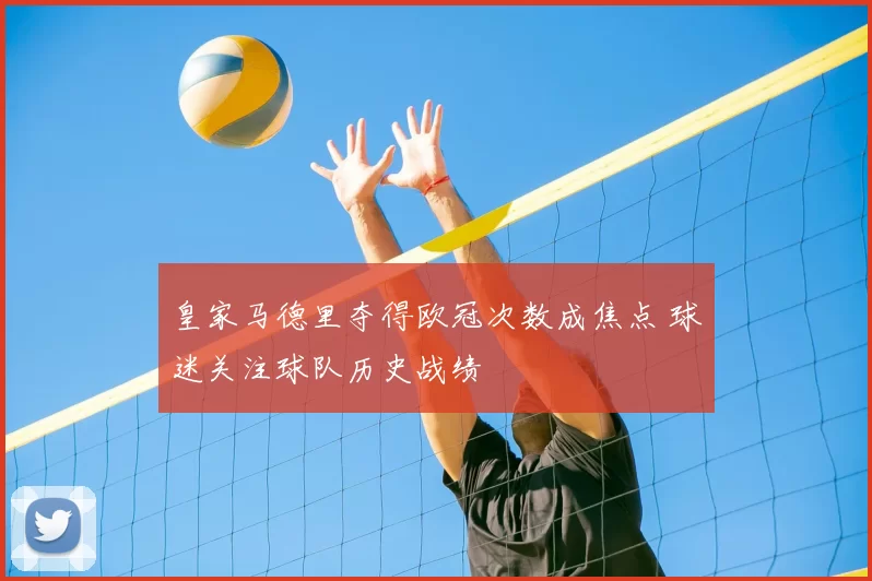 皇家马德里夺得欧冠次数成焦点 球迷关注球队历史战绩