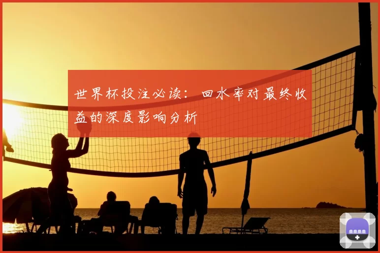 世界杯投注必读:回水率对最终收益的深度影响分析