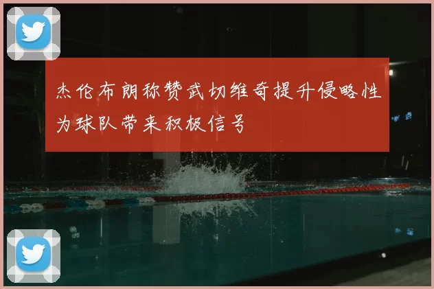 杰伦布朗称赞武切维奇提升侵略性为球队带来积极信号