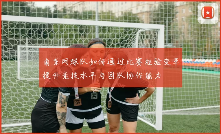 南京网球队如何通过比赛经验变革提升竞技水平与团队协作能力
