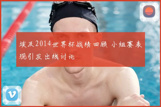 埃及2014世界杯战绩回顾 小组赛表现引发出线讨论