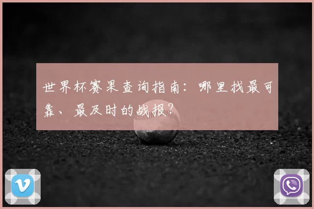 世界杯赛果查询指南:哪里找最可靠、最及时的战报?