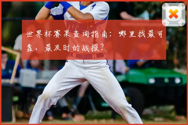 世界杯赛果查询指南:哪里找最可靠、最及时的战报?
