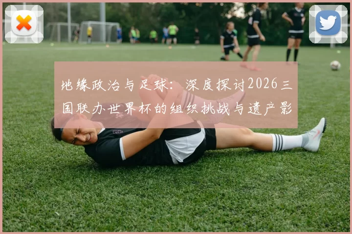 地缘政治与足球:深度探讨2026三国联办世界杯的组织挑战与遗产影响