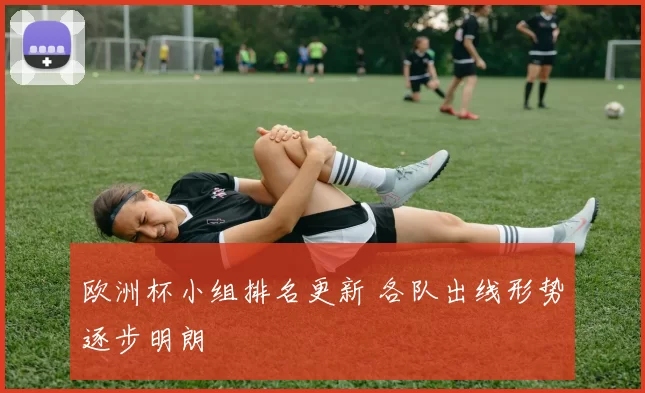 欧洲杯小组排名更新 各队出线形势逐步明朗