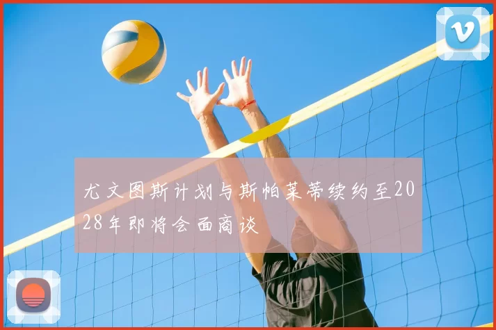 尤文图斯计划与斯帕莱蒂续约至2028年即将会面商谈