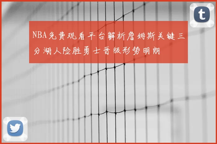NBA免费观看平台解析詹姆斯关键三分湖人险胜勇士晋级形势明朗