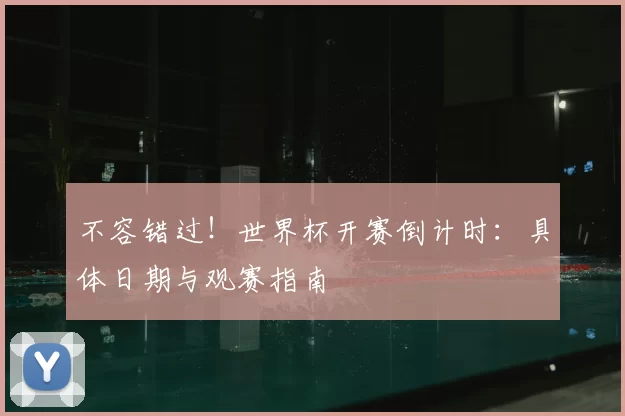 不容错过！世界杯开赛倒计时：具体日期与观赛指南