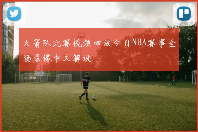 火箭队比赛视频回放今日NBA赛事全场录像中文解说