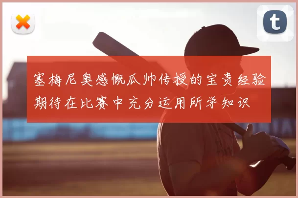 塞梅尼奥感慨瓜帅传授的宝贵经验期待在比赛中充分运用所学知识