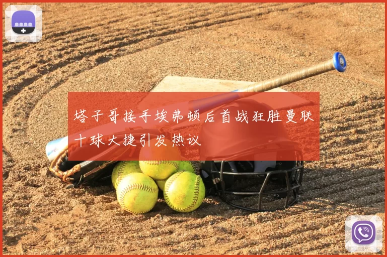 塔子哥接手埃弗顿后首战狂胜曼联十球大捷引发热议