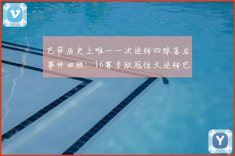 巴萨历史上唯一一次逆转四球落后事件回顾:16赛季欧冠惊天逆转巴黎