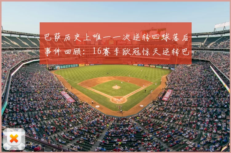 巴萨历史上唯一一次逆转四球落后事件回顾:16赛季欧冠惊天逆转巴黎