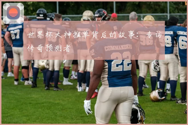 世界杯大神推单背后的故事:专访传奇预测者