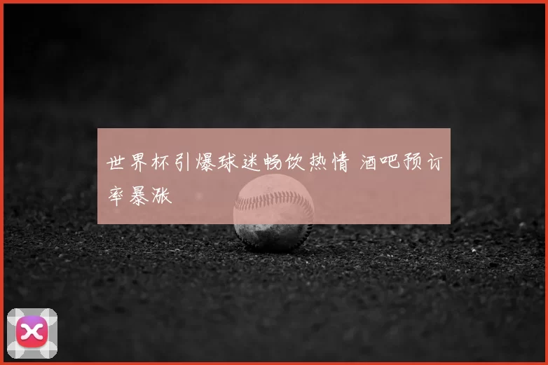世界杯引爆球迷畅饮热情 酒吧预订率暴涨